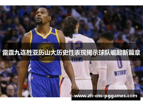 雷霆九连胜亚历山大历史性表现揭示球队崛起新篇章 雷霆九连胜亚历山大历史性表现揭示球队崛起新篇章