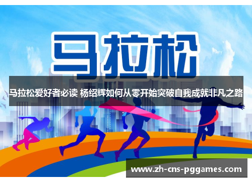马拉松爱好者必读 杨绍辉如何从零开始突破自我成就非凡之路 马拉松爱好者必读 杨绍辉如何从零开始突破自我成就非凡之路