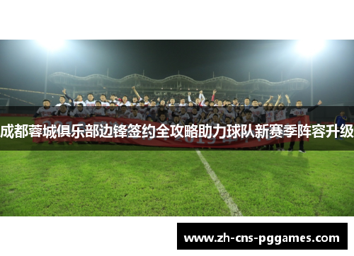 成都蓉城俱乐部边锋签约全攻略助力球队新赛季阵容升级