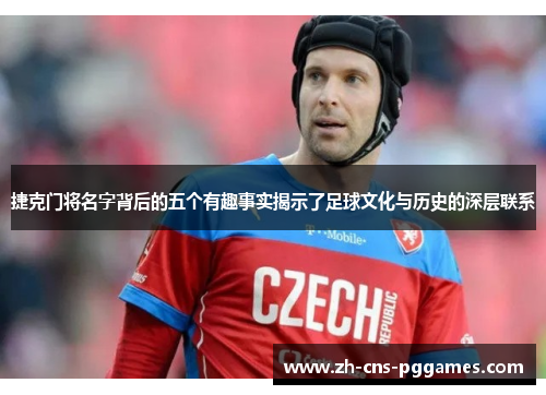 捷克门将名字背后的五个有趣事实揭示了足球文化与历史的深层联系
