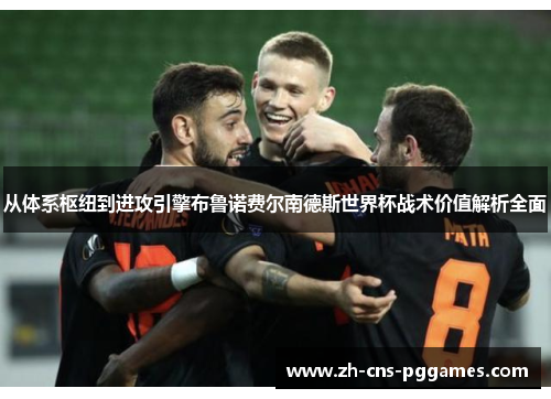 从体系枢纽到进攻引擎布鲁诺费尔南德斯世界杯战术价值解析全面