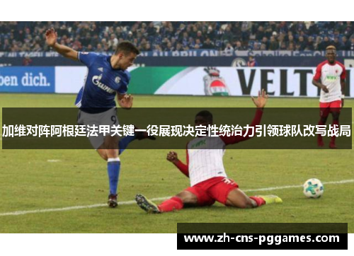 加维对阵阿根廷法甲关键一役展现决定性统治力引领球队改写战局