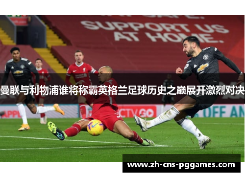曼联与利物浦谁将称霸英格兰足球历史之巅展开激烈对决