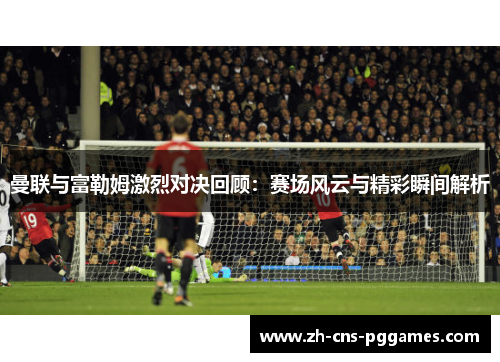 曼联与富勒姆激烈对决回顾：赛场风云与精彩瞬间解析