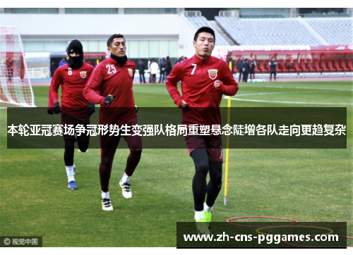 本轮亚冠赛场争冠形势生变强队格局重塑悬念陡增各队走向更趋复杂