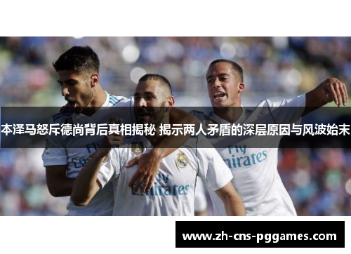 本泽马怒斥德尚背后真相揭秘 揭示两人矛盾的深层原因与风波始末