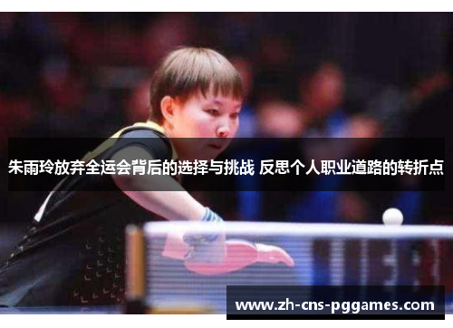 朱雨玲放弃全运会背后的选择与挑战 反思个人职业道路的转折点