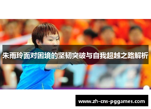 朱雨玲面对困境的坚韧突破与自我超越之路解析