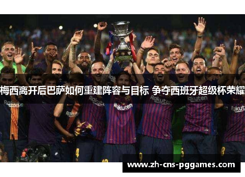 梅西离开后巴萨如何重建阵容与目标 争夺西班牙超级杯荣耀 梅西离开后巴萨如何重建阵容与目标 争夺西班牙超级杯荣耀