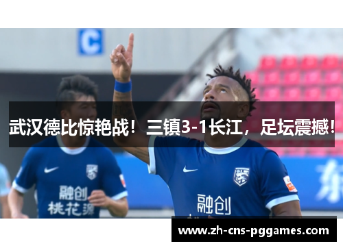 武汉德比惊艳战！三镇3-1长江，足坛震撼！