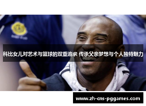 科比女儿对艺术与篮球的双重追求 传承父亲梦想与个人独特魅力 科比女儿对艺术与篮球的双重追求 传承父亲梦想与个人独特魅力