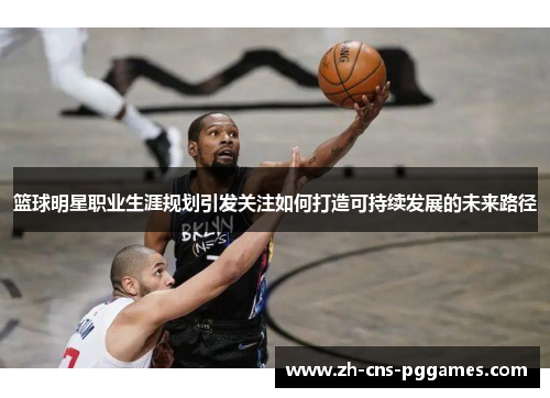 篮球明星职业生涯规划引发关注如何打造可持续发展的未来路径 篮球明星职业生涯规划引发关注如何打造可持续发展的未来路径