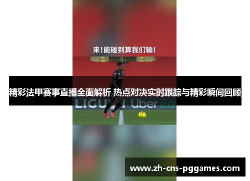 精彩法甲赛事直播全面解析 热点对决实时跟踪与精彩瞬间回顾
