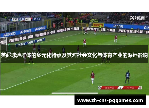 英超球迷群体的多元化特点及其对社会文化与体育产业的深远影响 英超球迷群体的多元化特点及其对社会文化与体育产业的深远影响