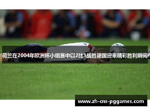 荷兰在2004年欧洲杯小组赛中以2比1战胜德国迎来精彩胜利瞬间