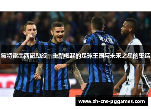 蒙特雷墨西哥劲旅:重新崛起的足球王国与未来之星的集结 蒙特雷墨西哥劲旅:重新崛起的足球王国与未来之星的集结