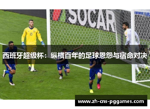 西班牙超级杯：纵横百年的足球恩怨与宿命对决
