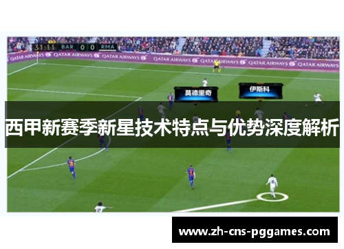 西甲新赛季新星技术特点与优势深度解析