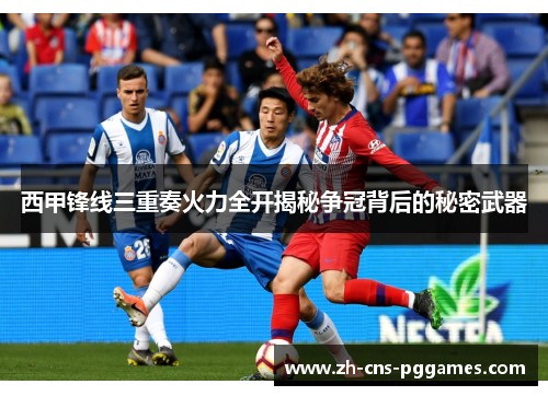 西甲锋线三重奏火力全开揭秘争冠背后的秘密武器