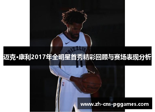 迈克·康利2017年全明星首秀精彩回顾与赛场表现分析
