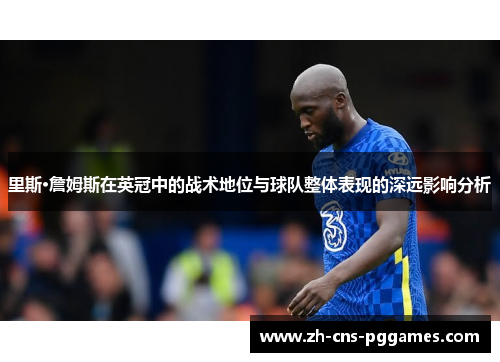 里斯·詹姆斯在英冠中的战术地位与球队整体表现的深远影响分析