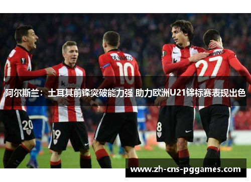 阿尔斯兰：土耳其前锋突破能力强 助力欧洲U21锦标赛表现出色