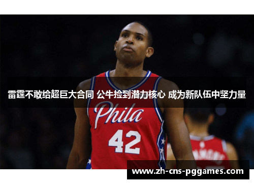 雷霆不敢给超巨大合同 公牛捡到潜力核心 成为新队伍中坚力量